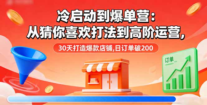 冷启动到爆单营：从猜你喜欢打法到高阶运营,30天打造爆款店铺,日订单破200祝你网-副业赚钱-互联网创业-资源整合祝你网