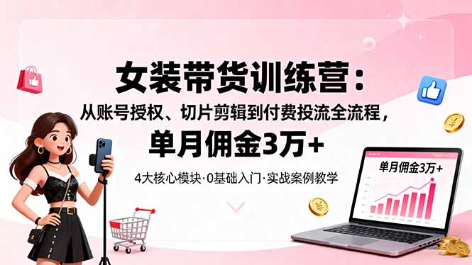 女装带货特训营：从账号授权、切片剪辑到付费投流全流程，单月佣金3万+祝你网-副业赚钱-互联网创业-资源整合祝你网