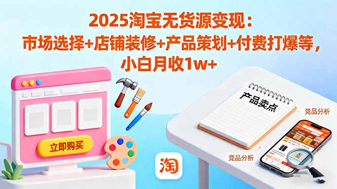 2025淘宝无货源变现：市场选择+店铺装修+产品策划+付费打爆等 小白月收1w+祝你网-副业赚钱-互联网创业-资源整合祝你网