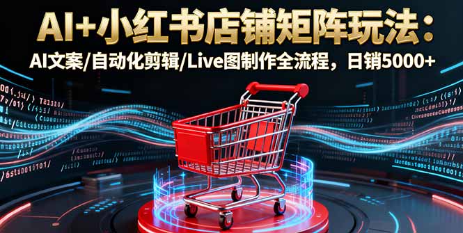 AI+小红书店铺矩阵玩法：AI文案/自动化剪辑/Live图制作全流程，日销5000+祝你网-副业赚钱-互联网创业-资源整合祝你网