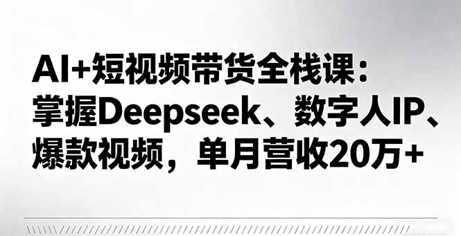 AI+短视频带货全栈课：掌握Deepseek、数字人IP、爆款视频，单月营收20万+祝你网-副业赚钱-互联网创业-资源整合祝你网