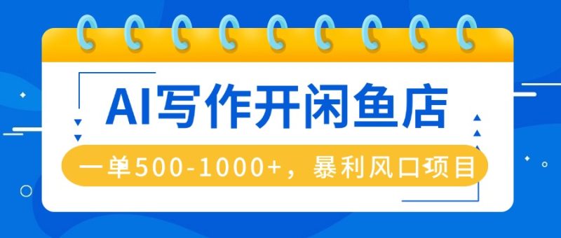 AI写作开闲鱼店，一单500-1000+，暴利风口项目，永不失业副业兼职祝你网-副业赚钱-互联网创业-资源整合祝你网