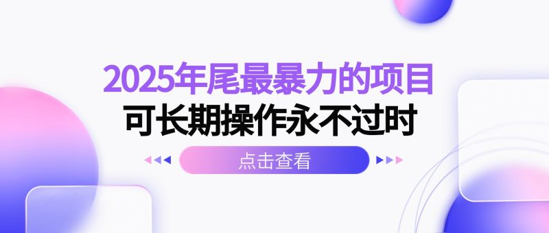 2025年尾最暴力的项目可长期操作永不过时祝你网-副业赚钱-互联网创业-资源整合祝你网