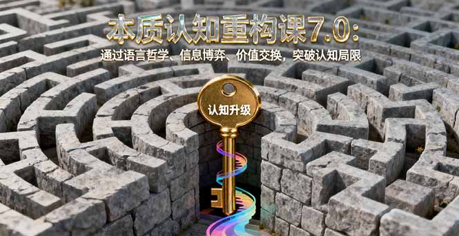 本质认知重构课7.0：通过语言哲学、信息博弈、价值交换，突破认知局限祝你网-副业赚钱-互联网创业-资源整合祝你网