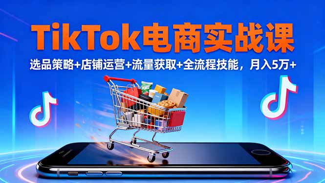 TikTok电商实战课10月，选品策略+店铺运营+流量获取+全流程技能，月入5万+祝你网-副业赚钱-互联网创业-资源整合祝你网