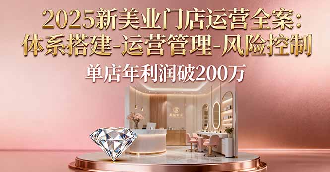 2025新美业门店运营全案：体系搭建-运营管理-风险控制，单店年利润破200万祝你网-副业赚钱-互联网创业-资源整合祝你网