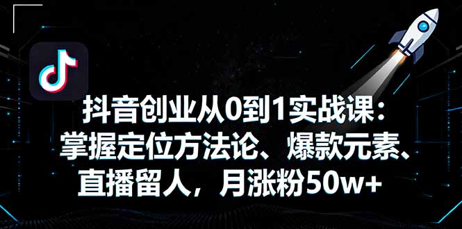 抖音创业从0到1实战课：掌握定位方法论、爆款元素、直播留人，月涨粉50w+祝你网-副业赚钱-互联网创业-资源整合祝你网