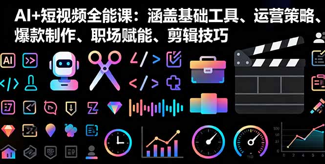 AI+短视频全能课：涵盖基础工具、运营策略、爆款制作、职场赋能、剪辑技巧祝你网-副业赚钱-互联网创业-资源整合祝你网