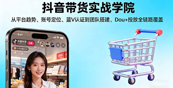 抖音带货实战学院:从平台趋势/账号定位/蓝V认证到团队搭建/Dou+投放全链路祝你网-副业赚钱-互联网创业-资源整合祝你网