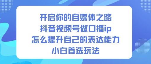 开启你的自媒体之路，抖音视频号做口播ip，怎么提升自己的表达能力，小白首选玩法祝你网-副业赚钱-互联网创业-资源整合祝你网