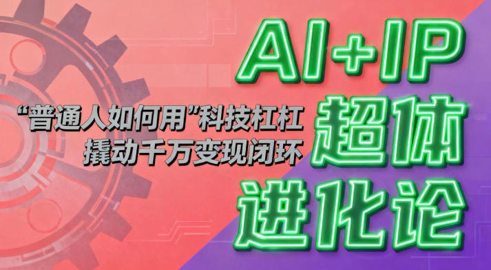 AI+IP超体进化论：普通人如何用“科技杠杆”撬动千万变现闭环？祝你网-副业赚钱-互联网创业-资源整合祝你网