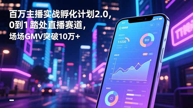 百万主播实战孵化计划2.0，0到1踏入直播赛道，场均GMV突破10万+祝你网-副业赚钱-互联网创业-资源整合祝你网