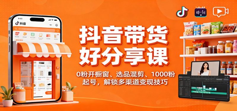 抖音带货好物分享课：0粉开橱窗、选品混剪、1000粉起号，解锁多渠道变现技巧祝你网-副业赚钱-互联网创业-资源整合祝你网