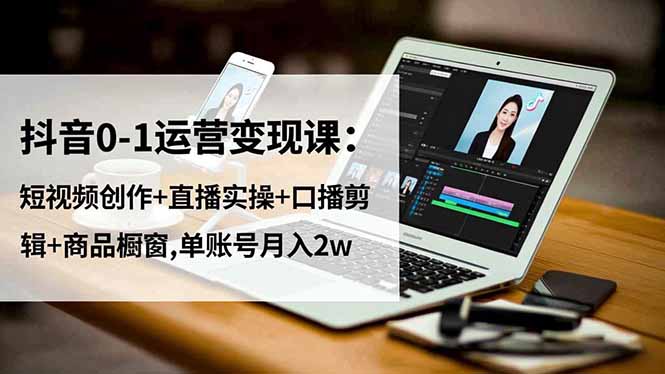 抖音0-1运营变现课：短视频创作+直播实操+口播剪辑+商品橱窗,单账号月入2w祝你网-副业赚钱-互联网创业-资源整合祝你网