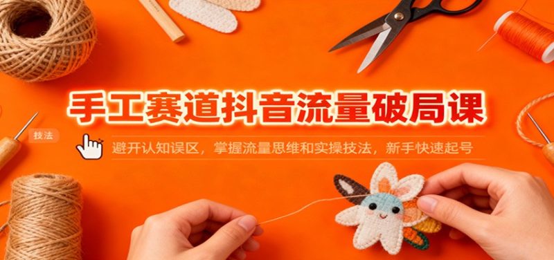 手工赛道抖音流量破局课：避开认知误区，掌握流量思维和实操技法，新手快速起号祝你网-副业赚钱-互联网创业-资源整合祝你网