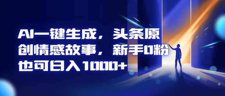 AI一键生成，头条原创情感故事，新手0粉也可日入1000+祝你网-副业赚钱-互联网创业-资源整合祝你网