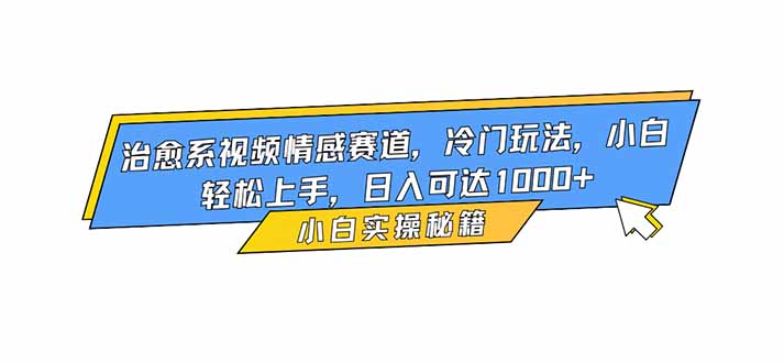 治愈系视频情感赛道，冷门玩法，小白轻松上手，日入可达1000+祝你网-副业赚钱-互联网创业-资源整合祝你网