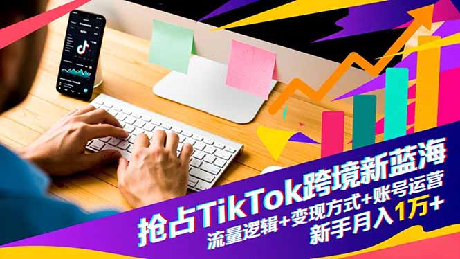 抢占TikTok跨境新蓝海：流量逻辑+变现方式+账号运营，新手月入1万+祝你网-副业赚钱-互联网创业-资源整合祝你网