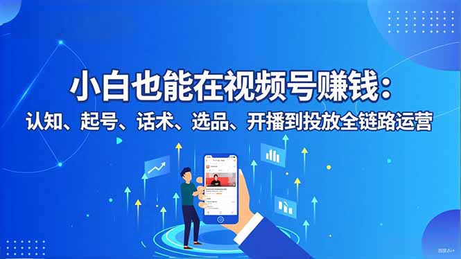 小白也能在视频号赚钱：认知、起号、话术、选品、开播到投放全链路运营祝你网-副业赚钱-互联网创业-资源整合祝你网