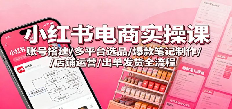 小红书电商实操课：账号搭建/多平台选品/爆款笔记制作/店铺运营/出单发货全流程祝你网-副业赚钱-互联网创业-资源整合祝你网