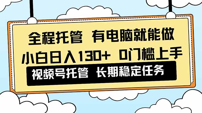 全程托管 解放双手，小白日入130+，视频号 0门槛上手实操祝你网-副业赚钱-互联网创业-资源整合祝你网