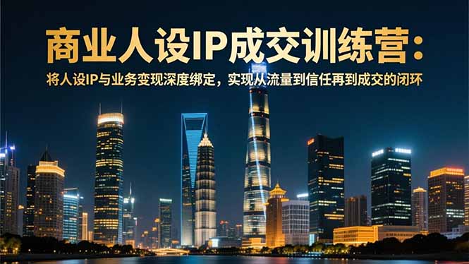 商业人设IP成交训练营-12月：将人设IP与业务变现深度绑定，从流量到信任再到成交闭环祝你网-副业赚钱-互联网创业-资源整合祝你网