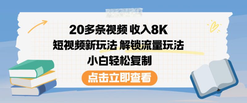 20多条视频收入8K，短视频新玩法，解锁流量玩法，小白轻松复制祝你网-副业赚钱-互联网创业-资源整合祝你网