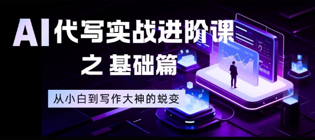 AI代写实战进阶课之基础篇，从小白到写作大神的蜕变祝你网-副业赚钱-互联网创业-资源整合祝你网
