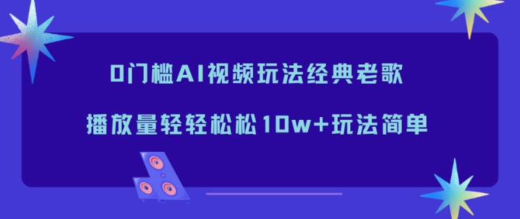 0门槛AI视频玩法经典老歌，播放量轻轻松松10w+玩法简单祝你网-副业赚钱-互联网创业-资源整合祝你网