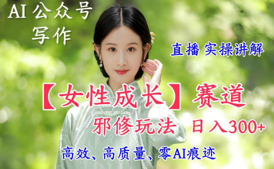 AI写作【女性成长】赛道内容邪修玩法，日入5张+，直播落地实操讲解祝你网-副业赚钱-互联网创业-资源整合祝你网
