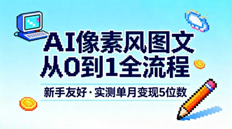 AI像素风图文从0到1全流程，新手友好，实测单月变现5位数祝你网-副业赚钱-互联网创业-资源整合祝你网