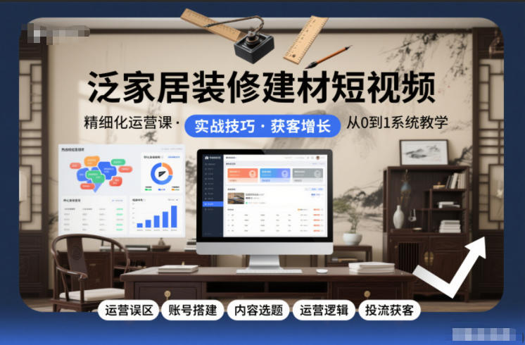 泛家居装修建材短视频精细化运营课，运营误区+账号搭建+内容选题+运营逻辑+投流获客祝你网-副业赚钱-互联网创业-资源整合祝你网