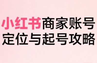 小红书电商全链路实战从定位到爆单，系统拆解小红书商家起号全流程（更新）祝你网-副业赚钱-互联网创业-资源整合祝你网