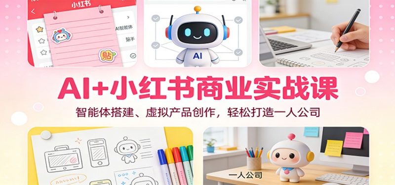 AI+小红书商业实战课：智能体搭建、虚拟产品创作，轻松打造一人公司祝你网-副业赚钱-互联网创业-资源整合祝你网