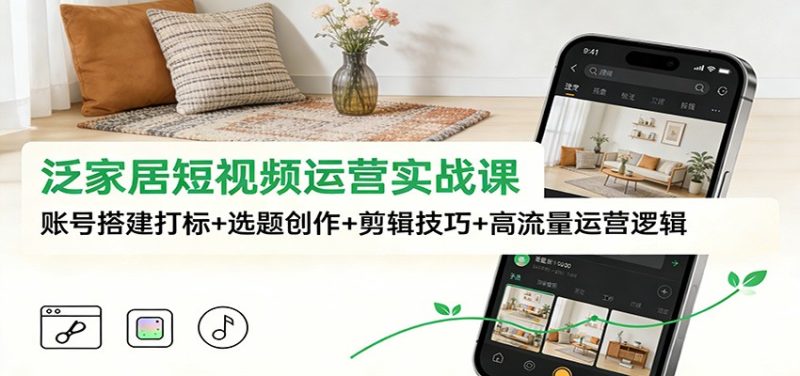泛家居短视频运营实战课：账号搭建打标+选题创作+剪辑技巧+高流量运营逻辑祝你网-副业赚钱-互联网创业-资源整合祝你网