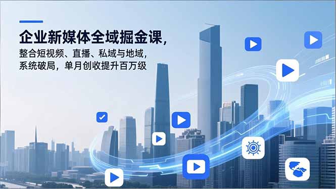 企业新媒体全域掘金课，整合短视频、直播、私域与地域，系统破局，单月创收提升百万级祝你网-副业赚钱-互联网创业-资源整合祝你网
