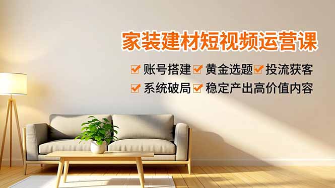 家装建材短视频运营课，账号搭建、黄金选题、投流获客，系统破局，稳定产出高价值内容祝你网-副业赚钱-互联网创业-资源整合祝你网