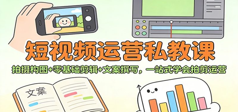 短视频运营私教课：拍摄构图+零基础剪辑 +文案撰写，一站式学会拍剪运营祝你网-副业赚钱-互联网创业-资源整合祝你网