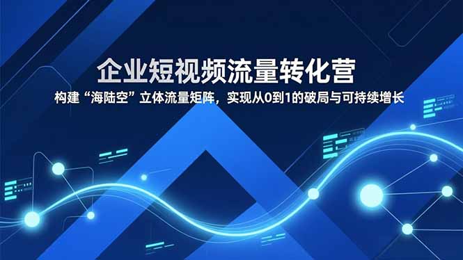 企业短视频流量转化营，构建“海陆空”立体流量矩阵，实现从0到1的破局与可持续增长祝你网-副业赚钱-互联网创业-资源整合祝你网