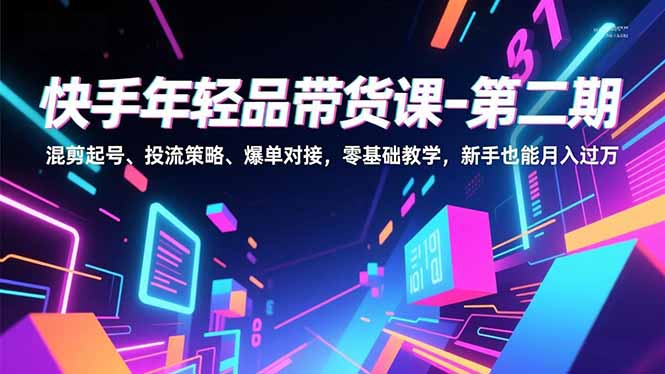 快手年轻品带货课-第二期，混剪起号、投流策略、爆单对接，零基础教学，新手也能月入过万祝你网-副业赚钱-互联网创业-资源整合祝你网