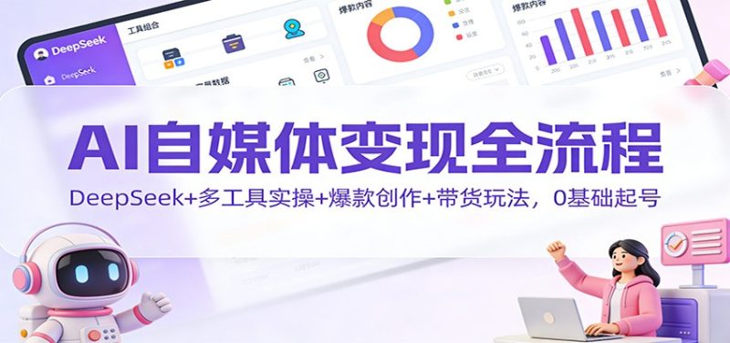 AI自媒体变现全流程：DeepSeek+多工具实操+爆款创作+带货玩法，0基础起号祝你网-副业赚钱-互联网创业-资源整合祝你网