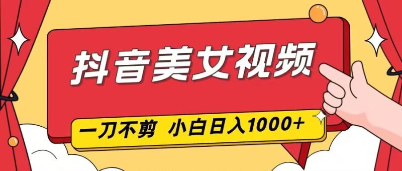 抖音美女视频，一刀不剪，两分钟一条视频，小白轻松上手，日入1000祝你网-副业赚钱-互联网创业-资源整合祝你网