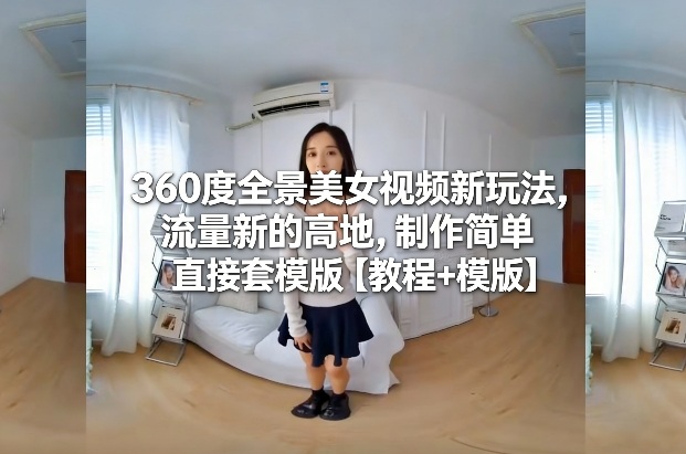 360度全景美女视频新玩法，流量新的高地，制作简单直接套模版【教程+模版】祝你网-副业赚钱-互联网创业-资源整合祝你网