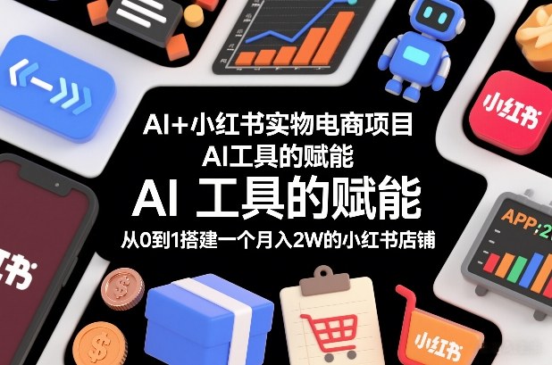 AI+小红书实物电商项目，AI工具的赋能，从0到1搭建一个月入2W的小红书店铺祝你网-副业赚钱-互联网创业-资源整合祝你网
