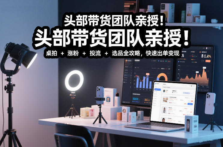 头部带货团队亲授！专业短视频实拍带货课：桌拍+涨粉+投流+选品全攻略，快速出单变现，月入2w+祝你网-副业赚钱-互联网创业-资源整合祝你网