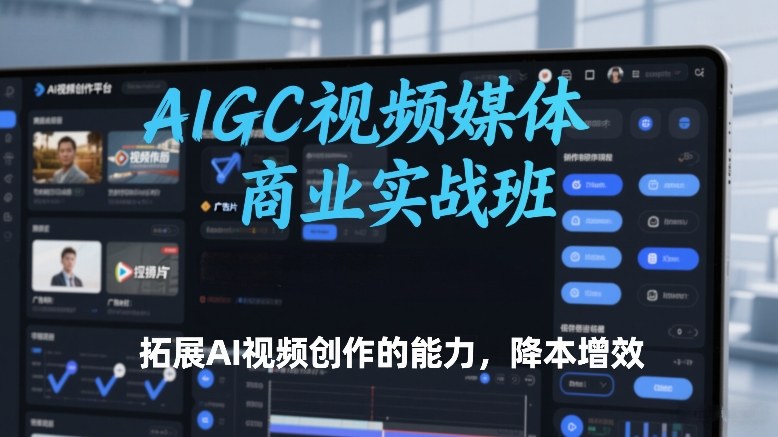 AIGC视频媒体商业实战班，拓展AI视频创作的能力，降本增效祝你网-副业赚钱-互联网创业-资源整合祝你网