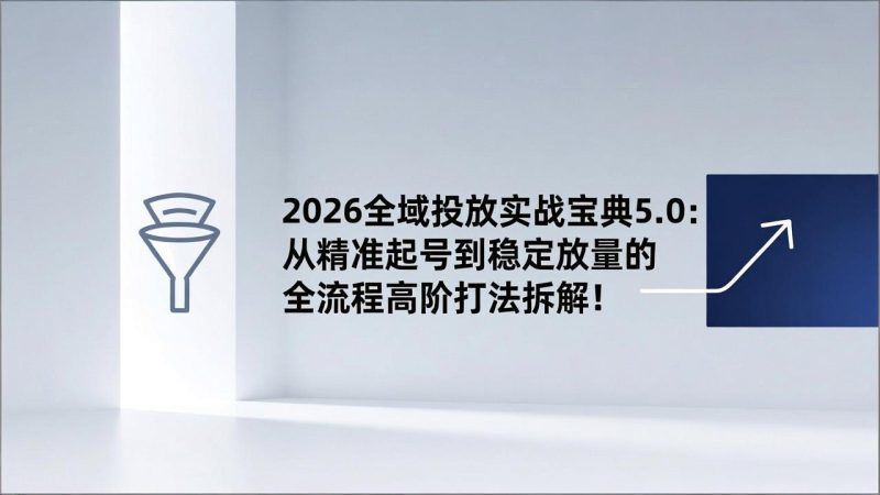 2026全域投放实战宝典5.0：从精准起号到稳定放量的全流程高阶打法拆解！祝你网-副业赚钱-互联网创业-资源整合祝你网