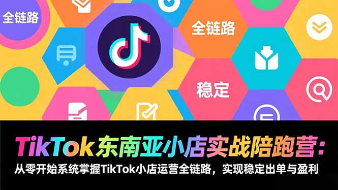 TikTok东南亚小店实战陪跑营：从零开始系统掌握TikTok小店运营全链路，实现稳定出单与盈利祝你网-副业赚钱-互联网创业-资源整合祝你网