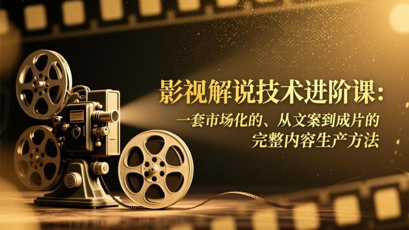 影视解说技术进阶课：一套市场化的、从文案到成片的完整内容生产方法祝你网-副业赚钱-互联网创业-资源整合祝你网