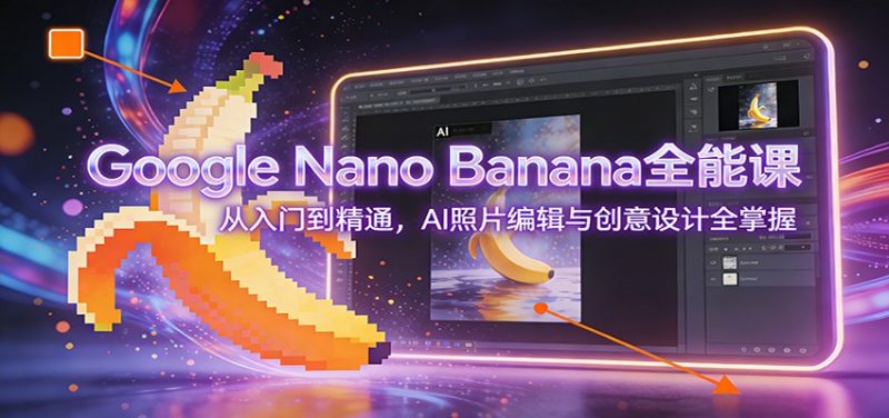 Google Nano Banana全能课：从入门到精通，AI照片编辑与创意设计全掌握祝你网-副业赚钱-互联网创业-资源整合祝你网